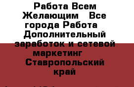 Работа Всем Желающим - Все города Работа » Дополнительный заработок и сетевой маркетинг   . Ставропольский край